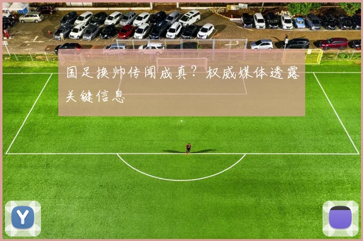 国足换帅传闻成真？权威媒体透露关键信息