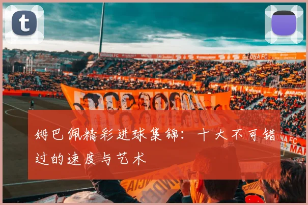 姆巴佩精彩进球集锦：十大不可错过的速度与艺术