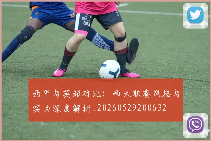 西甲与英超对比:两大联赛风格与实力深度解析_20260529200632