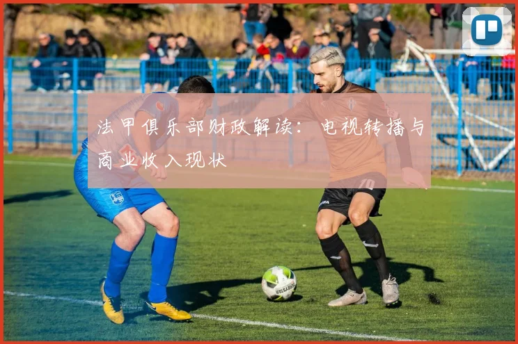 法甲俱乐部财政解读:电视转播与商业收入现状