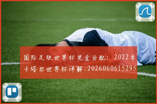 国际足联世界杯奖金分配：2022年卡塔尔世界杯详解_20260606152955