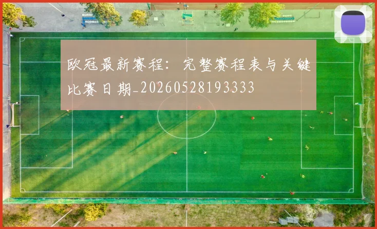 欧冠最新赛程：完整赛程表与关键比赛日期_20260528193333