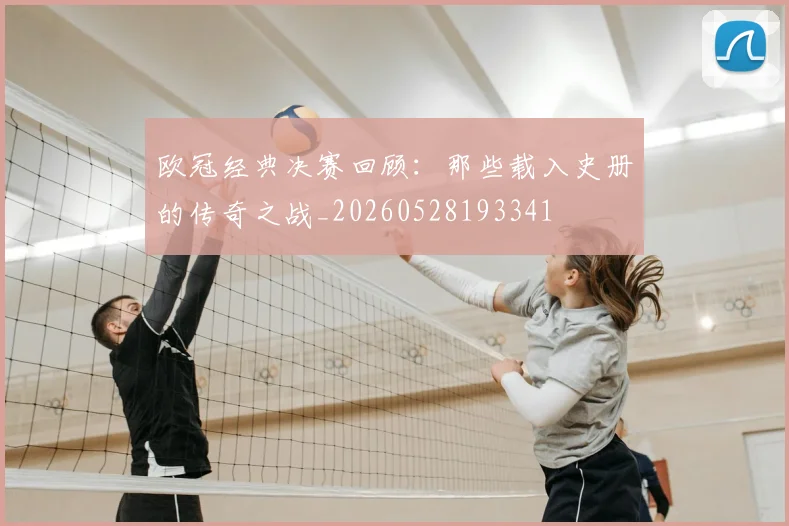 欧冠经典决赛回顾：那些载入史册的传奇之战_20260528193341