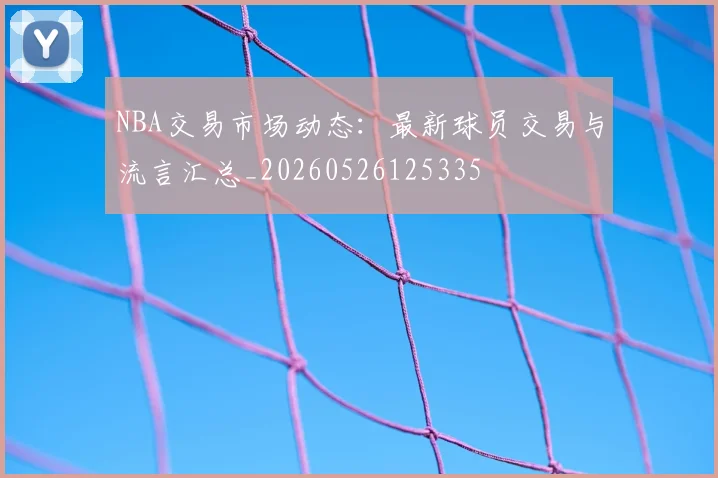 NBA交易市场动态：最新球员交易与流言汇总_20260526125335