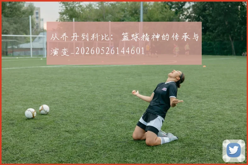 从乔丹到科比:篮球精神的传承与演变_20260526144601