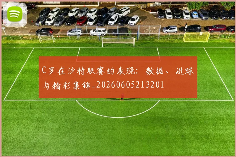 C罗在沙特联赛的表现：数据、进球与精彩集锦_20260605213201