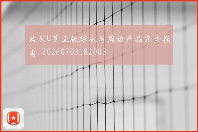 购买C罗正版球衣与周边产品完全指南_20260703182003