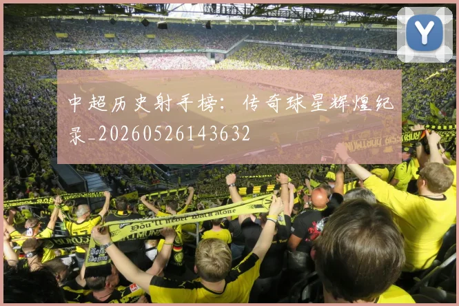 中超历史射手榜:传奇球星辉煌纪录_20260526143632