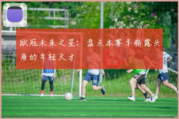 欧冠未来之星：盘点本赛季崭露头角的年轻天才