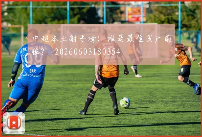 中超本土射手榜：谁是最佳国产前锋？_20260603180354