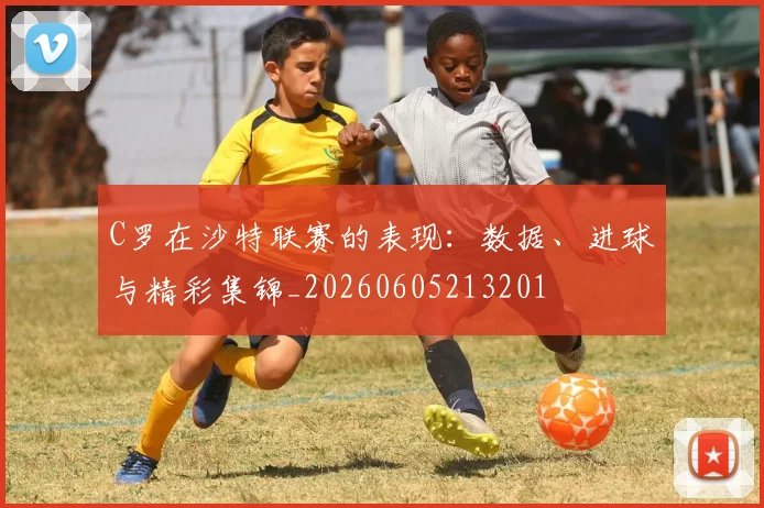 C罗在沙特联赛的表现:数据、进球与精彩集锦_20260605213201