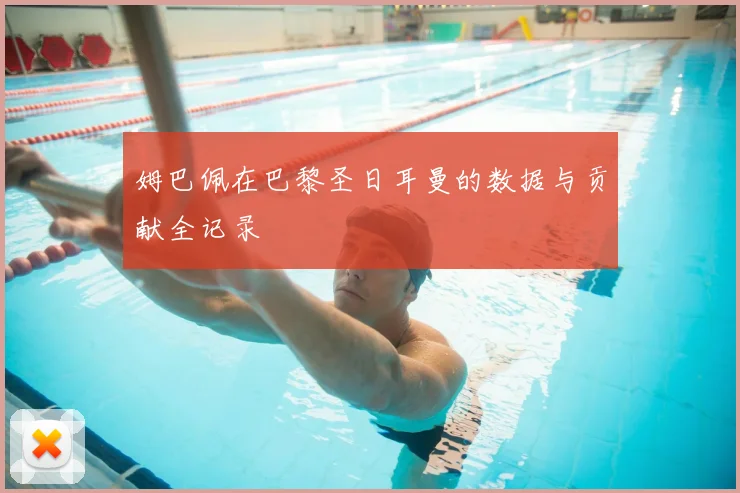 姆巴佩在巴黎圣日耳曼的数据与贡献全记录