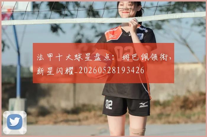 法甲十大球星盘点：姆巴佩领衔，新星闪耀_20260528193426