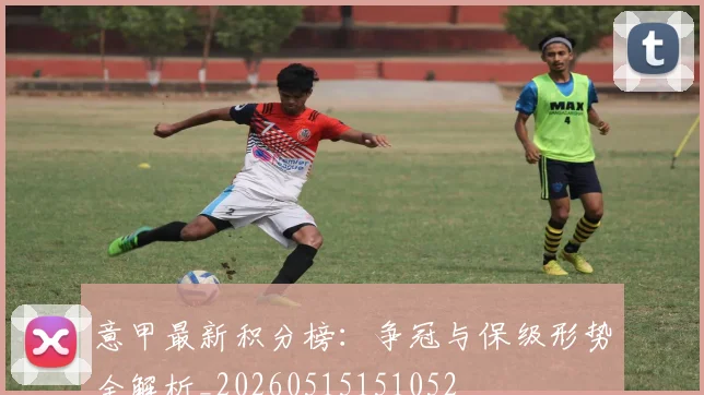 意甲最新积分榜:争冠与保级形势全解析_20260515151052