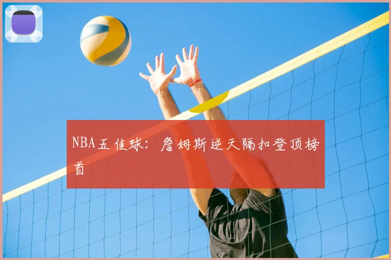 NBA五佳球：詹姆斯逆天隔扣登顶榜首