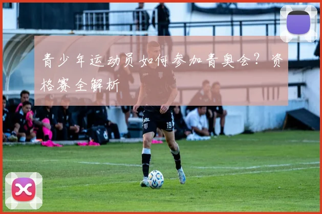 青少年运动员如何参加青奥会？资格赛全解析
