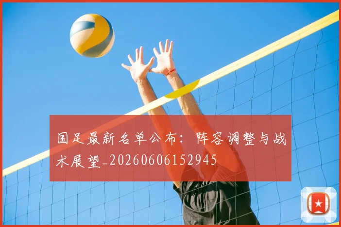 国足最新名单公布：阵容调整与战术展望_20260606152945