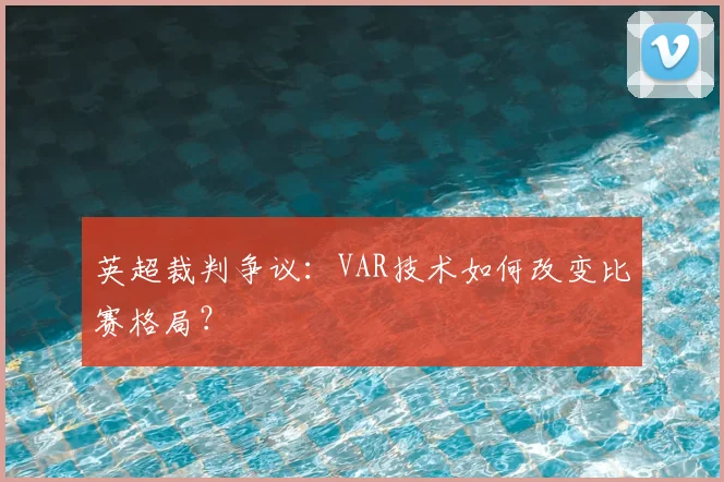 英超裁判争议：VAR技术如何改变比赛格局？