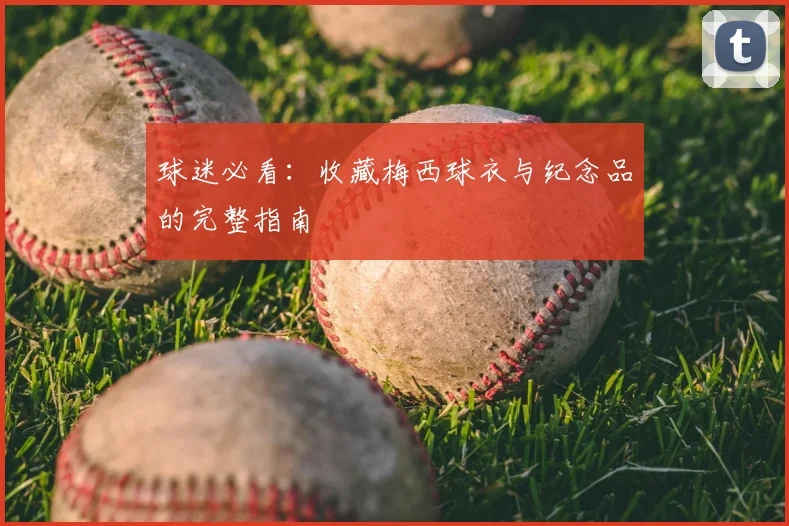 球迷必看：收藏梅西球衣与纪念品的完整指南