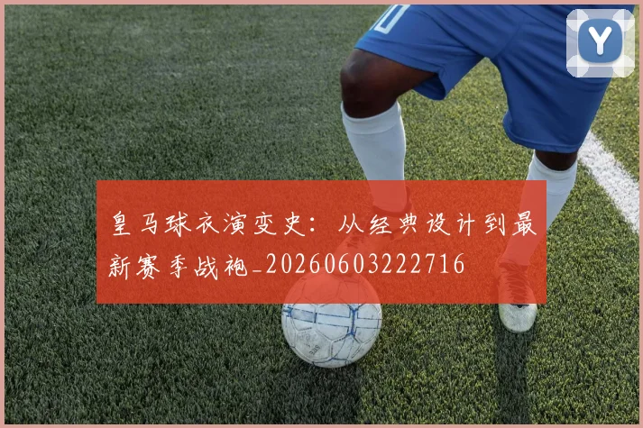 皇马球衣演变史：从经典设计到最新赛季战袍_20260603222716