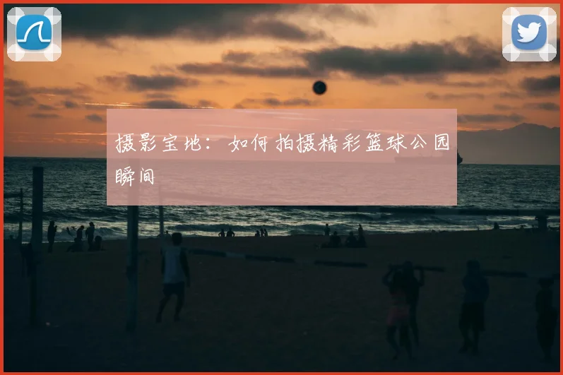 摄影宝地：如何拍摄精彩篮球公园瞬间