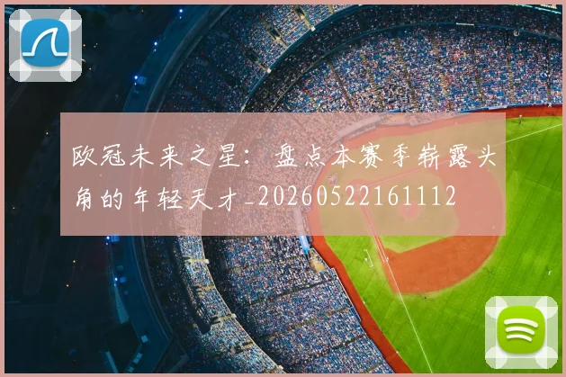 欧冠未来之星:盘点本赛季崭露头角的年轻天才_20260522161112