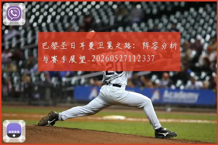 巴黎圣日耳曼卫冕之路：阵容分析与赛季展望_20260527112337