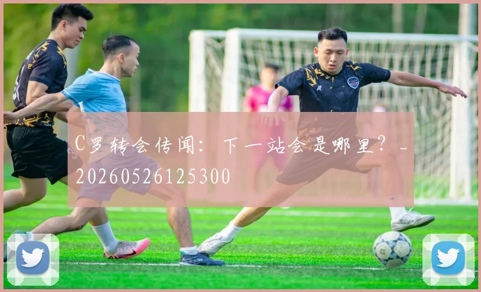 C罗转会传闻:下一站会是哪里?_20260526125300