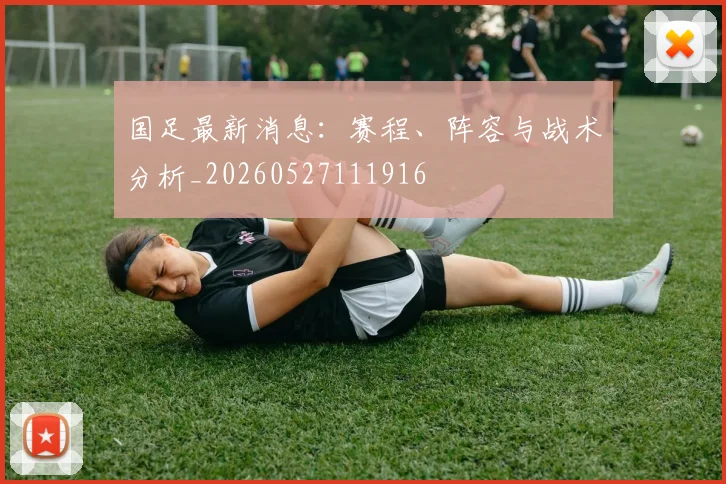 国足最新消息：赛程、阵容与战术分析_20260527111916