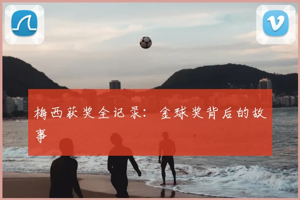 梅西获奖全记录：金球奖背后的故事