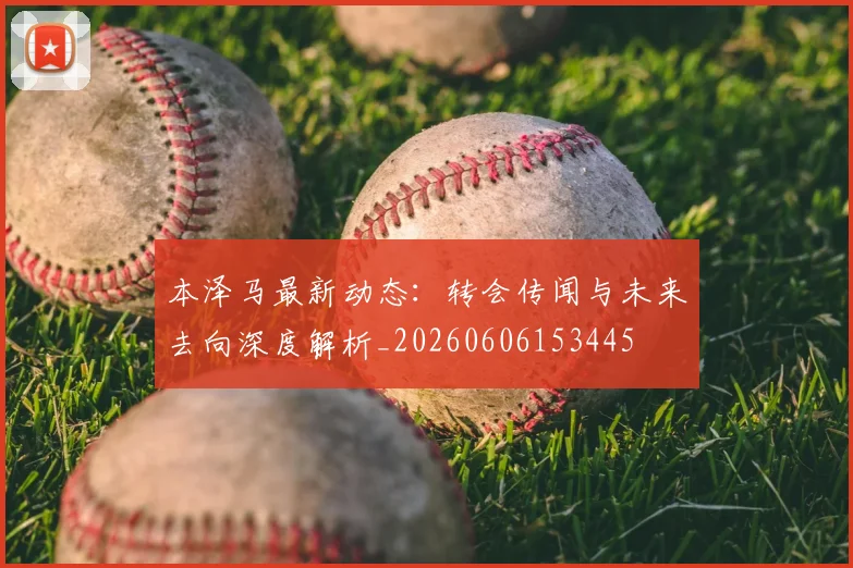 本泽马最新动态：转会传闻与未来去向深度解析_20260606153445