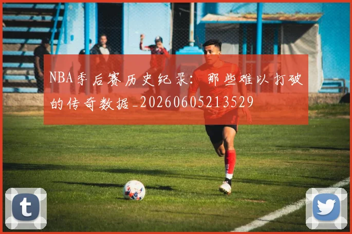 NBA季后赛历史纪录：那些难以打破的传奇数据_20260605213529