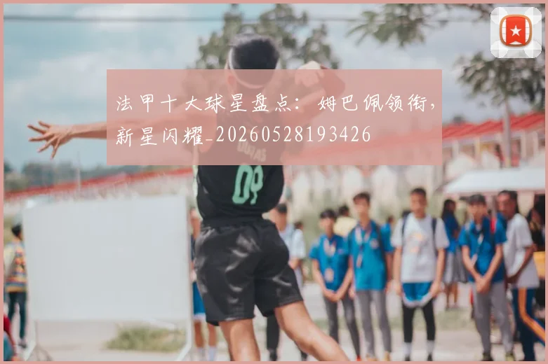 法甲十大球星盘点：姆巴佩领衔，新星闪耀_20260528193426
