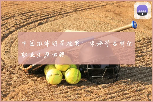 中国排球明星档案：朱婷等名将的职业生涯回顾