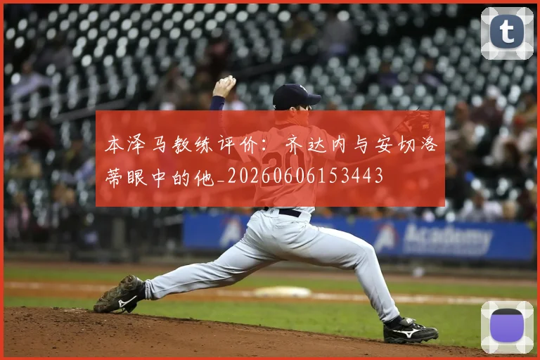 本泽马教练评价：齐达内与安切洛蒂眼中的他_20260606153443