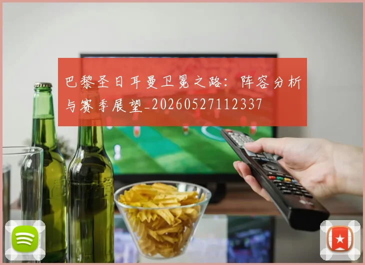 巴黎圣日耳曼卫冕之路:阵容分析与赛季展望_20260527112337