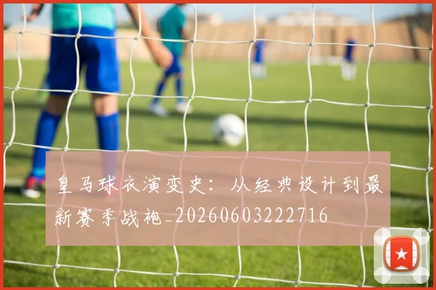 皇马球衣演变史:从经典设计到最新赛季战袍_20260603222716